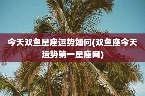 今天双鱼星座运势如何(双鱼座今天运势第一星座网)