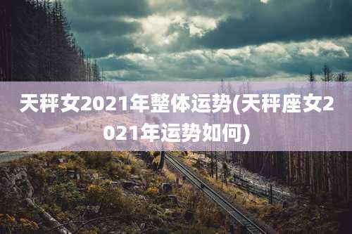 天秤女2021年整体运势(天秤座女2021年运势如何)