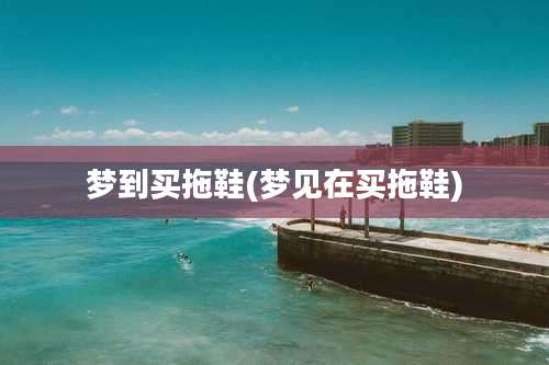 梦到买拖鞋(梦见在买拖鞋)