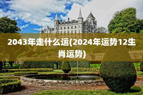 2043年走什么运(2024年运势12生肖运势)