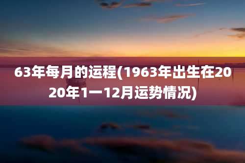 63年每月的运程(1963年出生在2020年1一12月运势情况)
