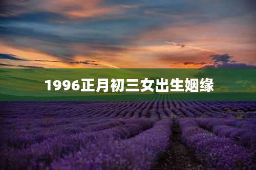 1996正月初三女出生姻缘