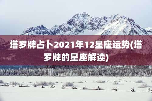 塔罗牌占卜2021年12星座运势(塔罗牌的星座解读)