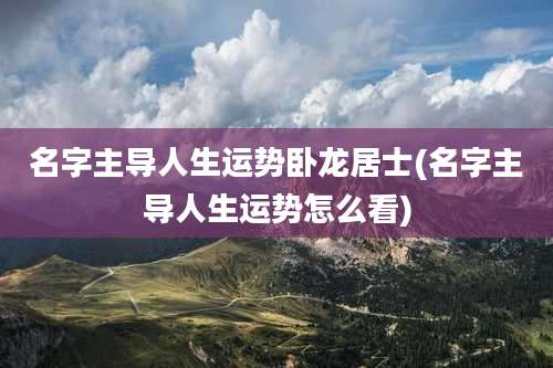 名字主导人生运势卧龙居士(名字主导人生运势怎么看)