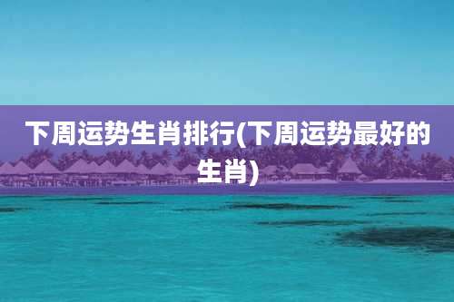 下周运势生肖排行(下周运势最好的生肖)