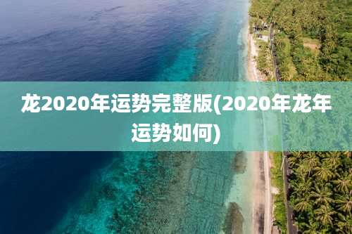 龙2020年运势完整版(2020年龙年运势如何)