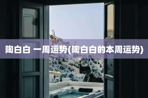 陶白白 一周运势(陶白白的本周运势)