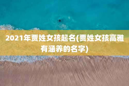 2021年贾姓女孩起名(贾姓女孩高雅有涵养的名字)