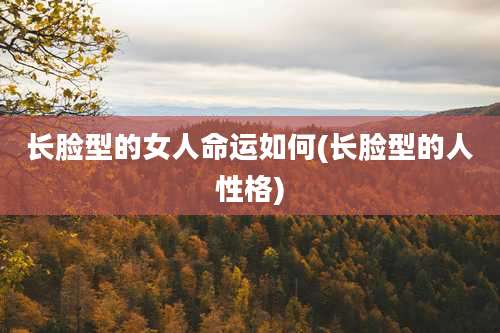 长脸型的女人命运如何(长脸型的人性格)
