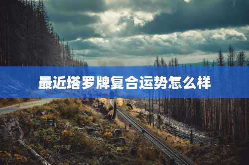 最近塔罗牌复合运势怎么样