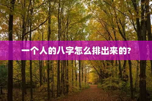 一个人的八字怎么排出来的?