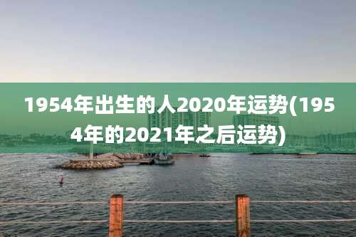1954年出生的人2020年运势(1954年的2021年之后运势)