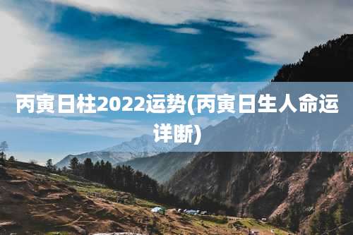 丙寅日柱2022运势(丙寅日生人命运详断)