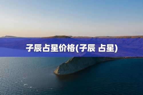 子辰占星价格(子辰 占星)