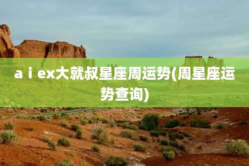 aⅰex大就叔星座周运势(周星座运势查询)