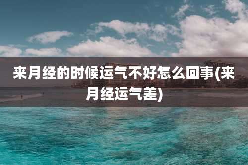 来月经的时候运气不好怎么回事(来月经运气差)