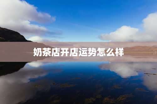 奶茶店开店运势怎么样