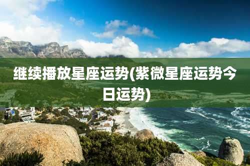 继续播放星座运势(紫微星座运势今日运势)