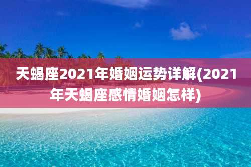 天蝎座2021年婚姻运势详解(2021年天蝎座感情婚姻怎样)