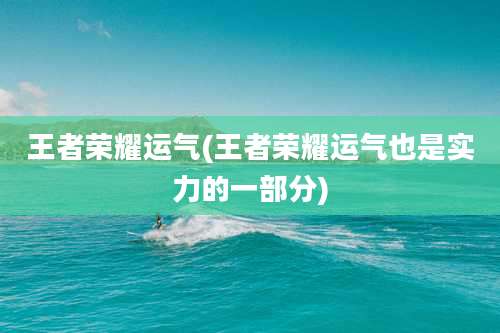 王者荣耀运气(王者荣耀运气也是实力的一部分)