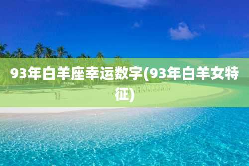 93年白羊座幸运数字(93年白羊女特征)