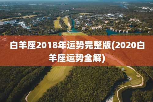 白羊座2018年运势完整版(2020白羊座运势全解)