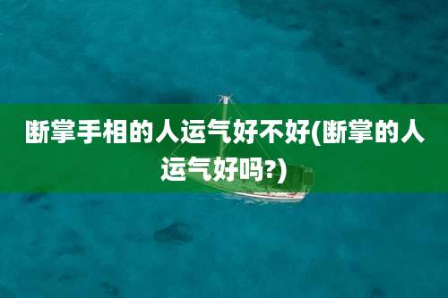 断掌手相的人运气好不好(断掌的人运气好吗?)