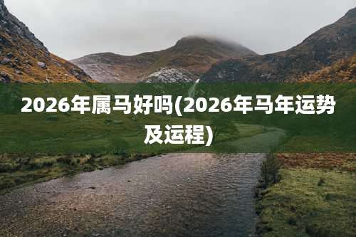 2026年属马好吗(2026年马年运势及运程)