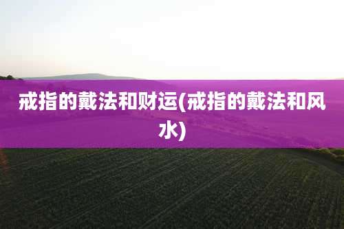 戒指的戴法和财运(戒指的戴法和风水)