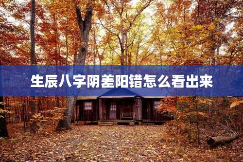 生辰八字阴差阳错怎么看出来