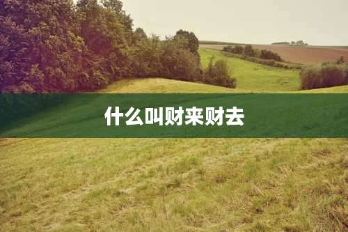 什么叫财来财去