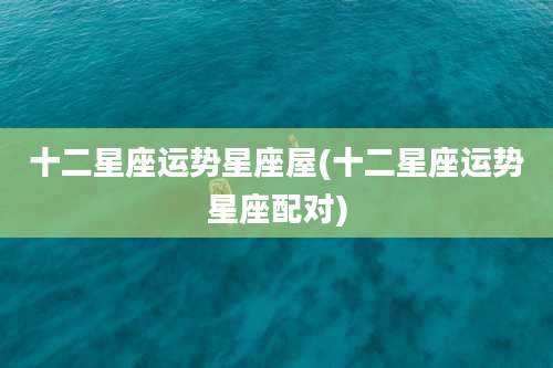 十二星座运势星座屋(十二星座运势星座配对)