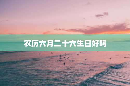 农历六月二十六生日好吗