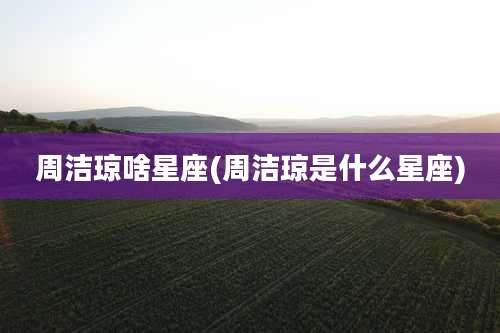 周洁琼啥星座(周洁琼是什么星座)