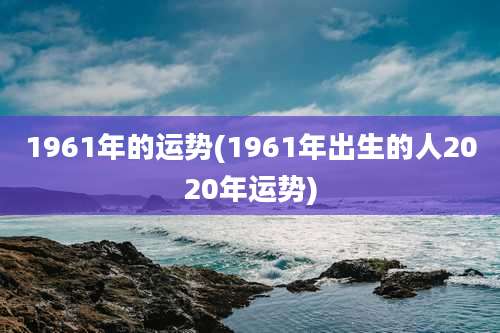 1961年的运势(1961年出生的人2020年运势)