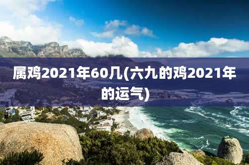 属鸡2021年60几(六九的鸡2021年的运气)