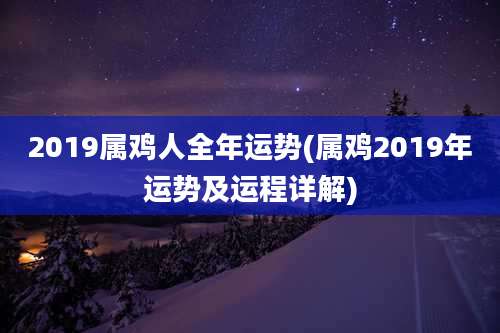 2019属鸡人全年运势(属鸡2019年运势及运程详解)