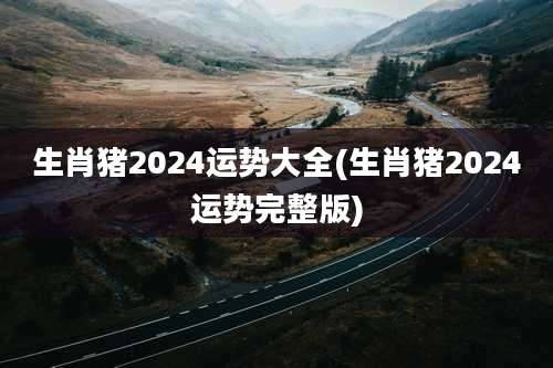 生肖猪2024运势大全(生肖猪2024运势完整版)