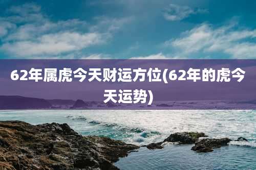62年属虎今天财运方位(62年的虎今天运势)