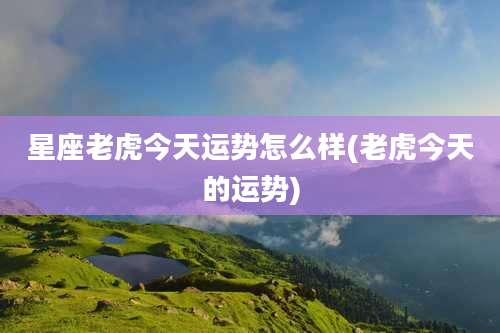 星座老虎今天运势怎么样(老虎今天的运势)