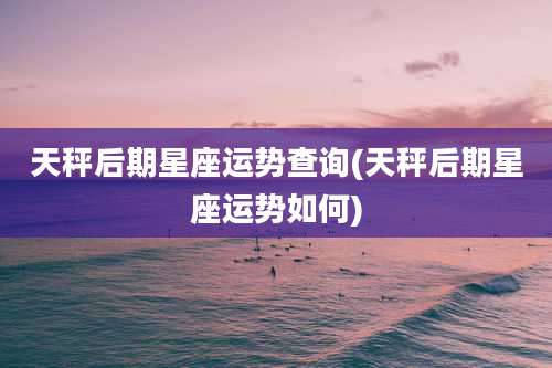 天秤后期星座运势查询(天秤后期星座运势如何)