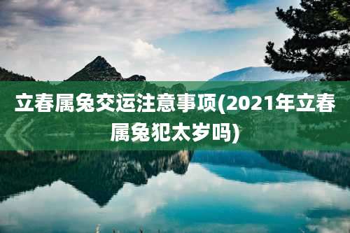 立春属兔交运注意事项(2021年立春属兔犯太岁吗)