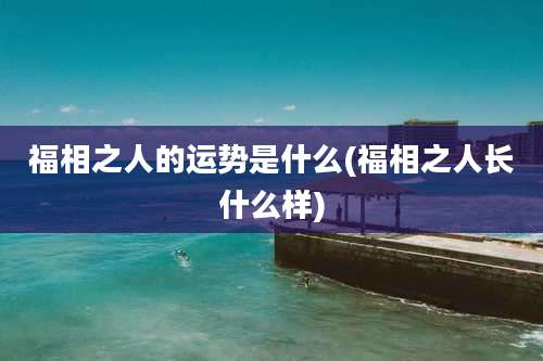 福相之人的运势是什么(福相之人长什么样)