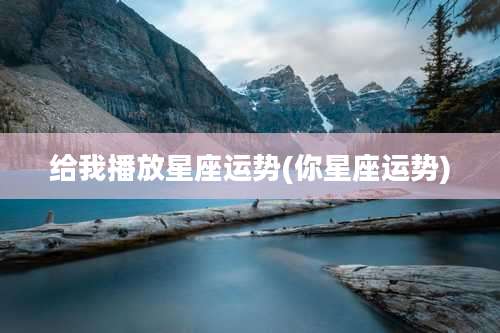 给我播放星座运势(你星座运势)