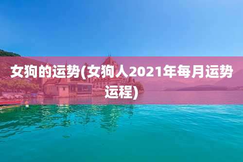 女狗的运势(女狗人2021年每月运势运程)