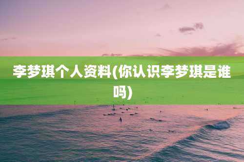 李梦琪个人资料(你认识李梦琪是谁吗)