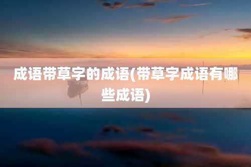 成语带草字的成语(带草字成语有哪些成语)