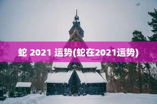 蛇 2021 运势(蛇在2021运势)