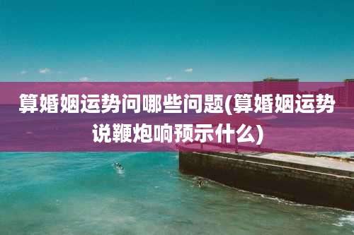 算婚姻运势问哪些问题(算婚姻运势说鞭炮响预示什么)