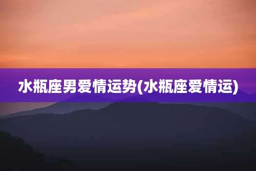水瓶座男爱情运势(水瓶座爱情运)